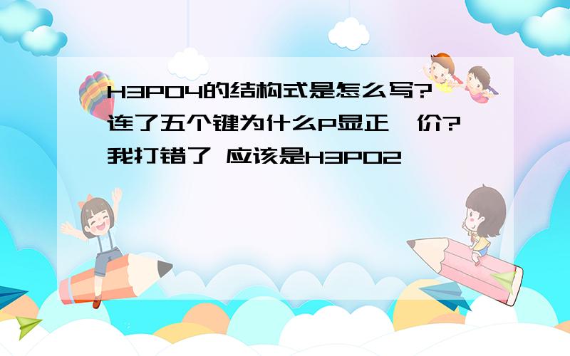 H3PO4的结构式是怎么写?连了五个键为什么P显正一价?我打错了 应该是H3PO2