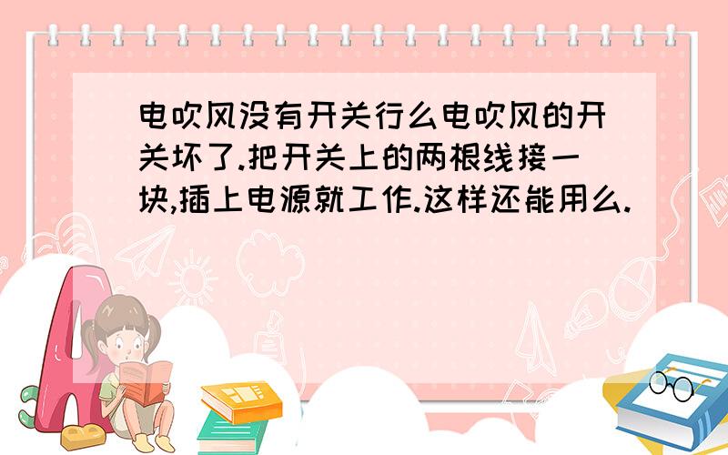 电吹风没有开关行么电吹风的开关坏了.把开关上的两根线接一块,插上电源就工作.这样还能用么.