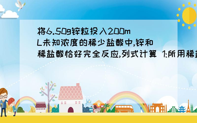 将6.50g锌粒投入200mL未知浓度的稀少盐酸中,锌和稀盐酸恰好完全反应,列式计算 1:所用稀盐酸的物质的量浓