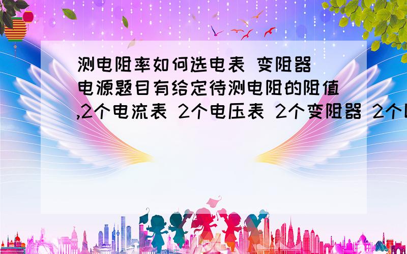 测电阻率如何选电表 变阻器 电源题目有给定待测电阻的阻值,2个电流表 2个电压表 2个变阻器 2个以上的电源.不要泛泛而谈.先选哪种 如何选.