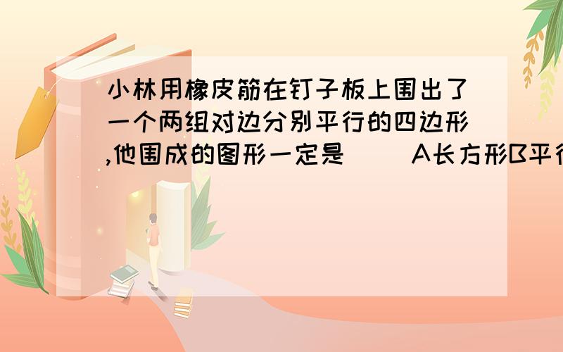 小林用橡皮筋在钉子板上围出了一个两组对边分别平行的四边形,他围成的图形一定是（ ）A长方形B平行四边形C正方形