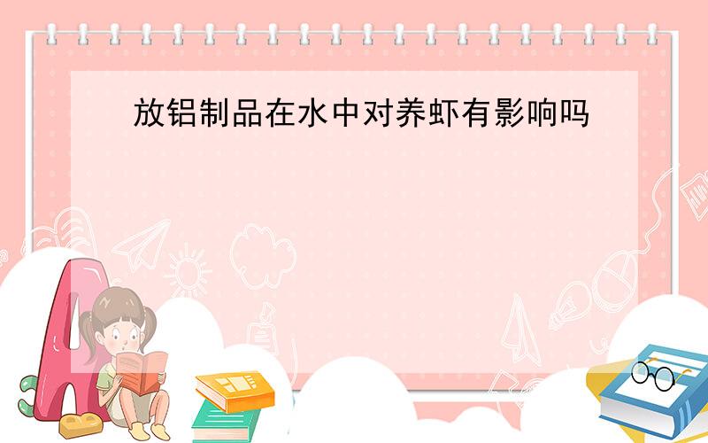 放铝制品在水中对养虾有影响吗