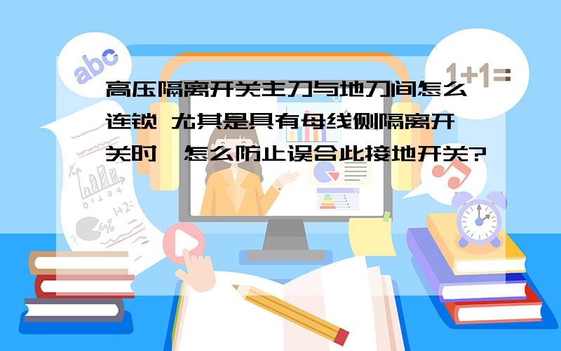 高压隔离开关主刀与地刀间怎么连锁 尤其是具有母线侧隔离开关时,怎么防止误合此接地开关?