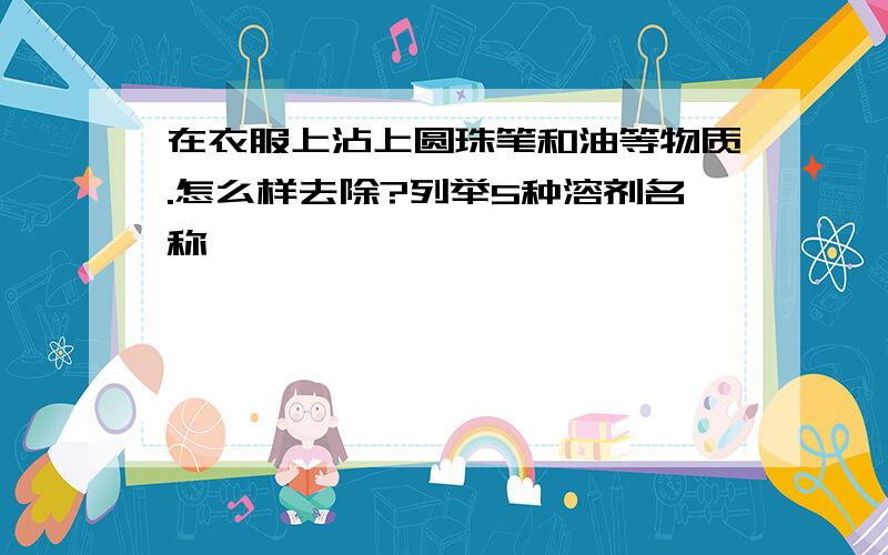 在衣服上沾上圆珠笔和油等物质.怎么样去除?列举5种溶剂名称