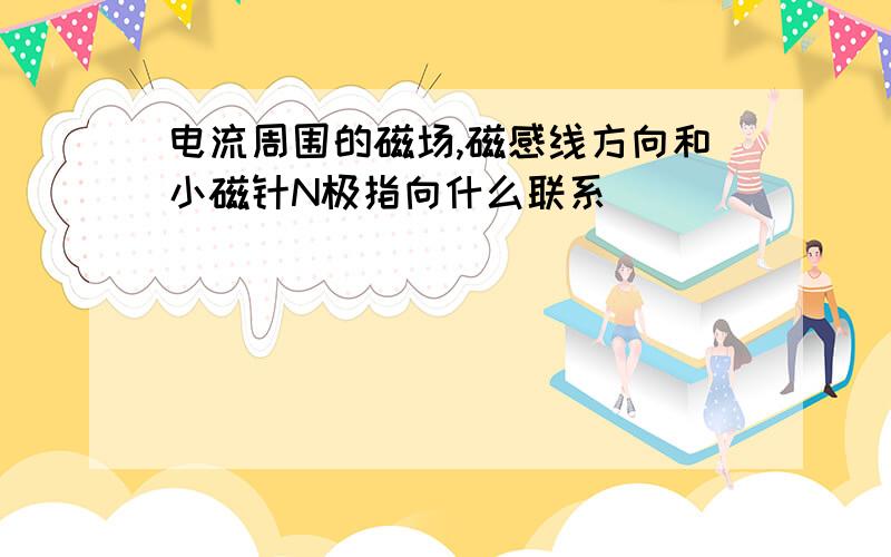 电流周围的磁场,磁感线方向和小磁针N极指向什么联系