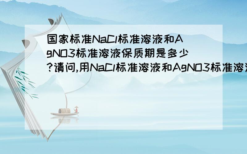 国家标准NaCl标准溶液和AgNO3标准溶液保质期是多少?请问,用NaCl标准溶液和AgNO3标准溶液测定氯化物,国家标准中,这两种溶液的保质期是多少?NaCl标准溶液和AgNO3标准溶液NaCl标准溶液和AgNO3标准