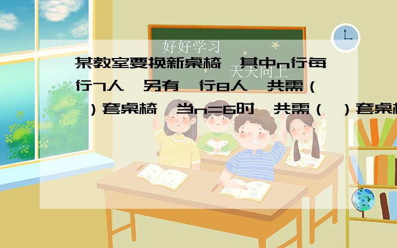 某教室要换新桌椅,其中n行每行7人,另有一行8人,共需（ ）套桌椅,当n=6时,共需（ ）套桌椅.