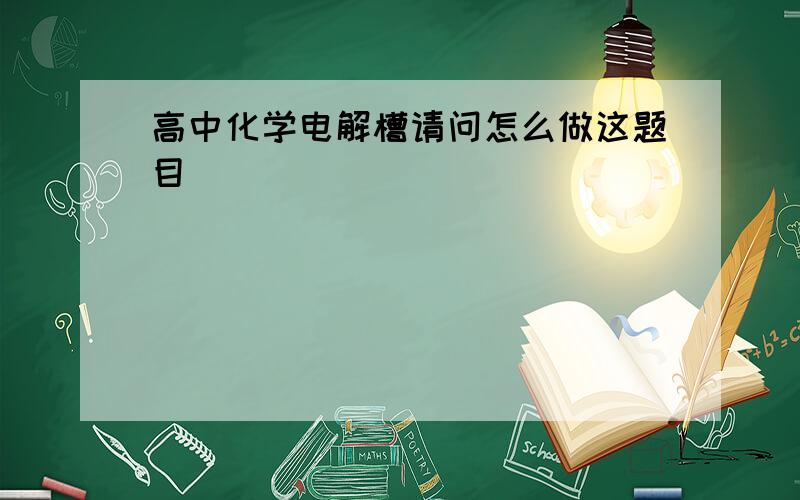 高中化学电解槽请问怎么做这题目