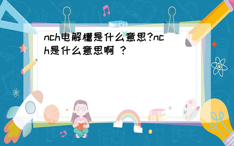 nch电解槽是什么意思?nch是什么意思啊 ?