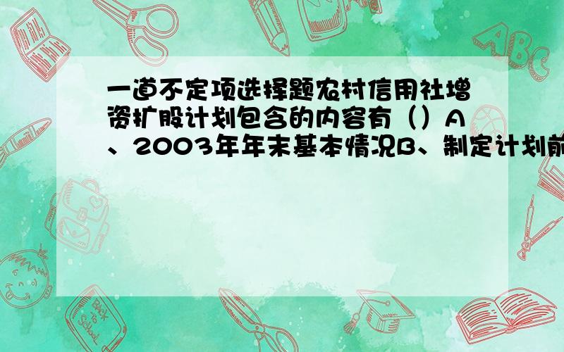 一道不定项选择题农村信用社增资扩股计划包含的内容有（）A、2003年年末基本情况B、制定计划前股本金以及不良贷款变动情况C、需进一步增扩古今以及降低不良贷款数额的测算情况D、增