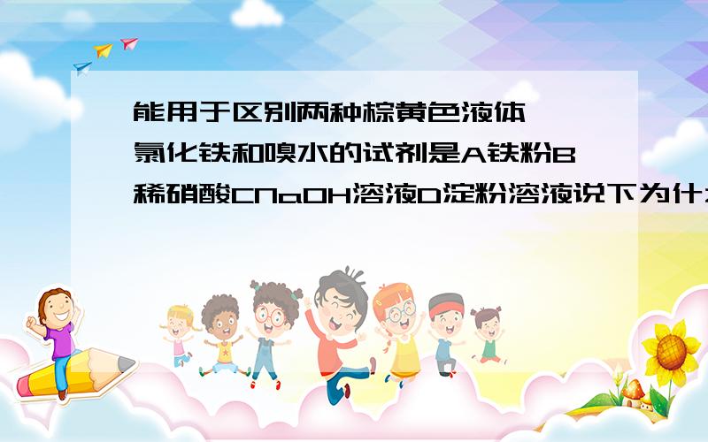 能用于区别两种棕黄色液体——氯化铁和嗅水的试剂是A铁粉B稀硝酸CNaOH溶液D淀粉溶液说下为什么谢谢