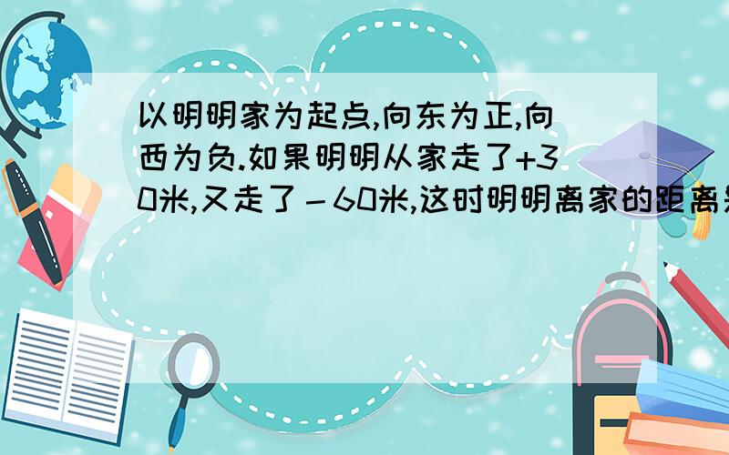 以明明家为起点,向东为正,向西为负.如果明明从家走了+30米,又走了－60米,这时明明离家的距离是（）米?