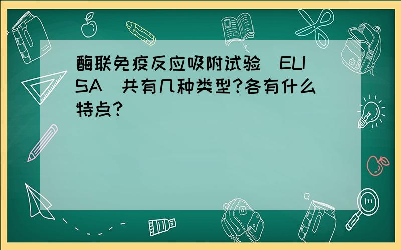 酶联免疫反应吸附试验（ELISA）共有几种类型?各有什么特点?