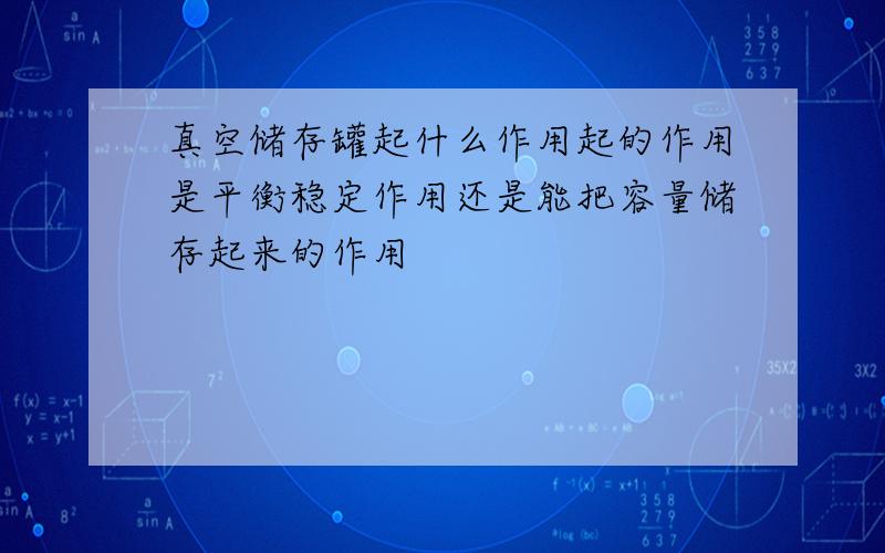 真空储存罐起什么作用起的作用是平衡稳定作用还是能把容量储存起来的作用