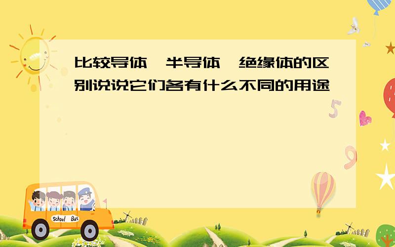 比较导体,半导体,绝缘体的区别说说它们各有什么不同的用途