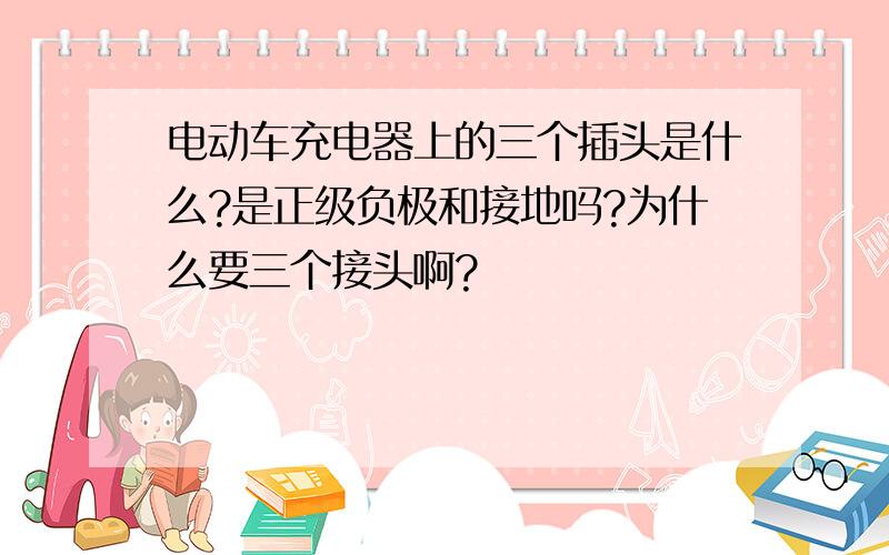 电动车充电器上的三个插头是什么?是正级负极和接地吗?为什么要三个接头啊?