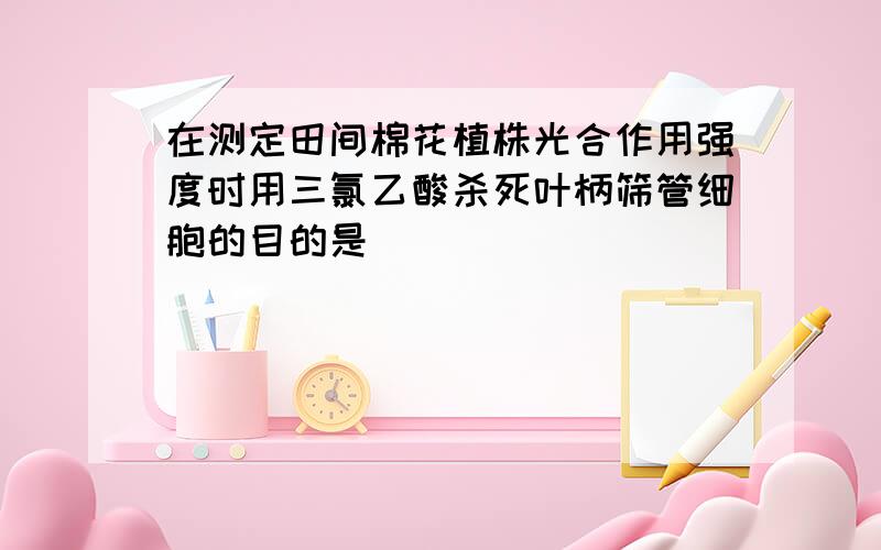 在测定田间棉花植株光合作用强度时用三氯乙酸杀死叶柄筛管细胞的目的是