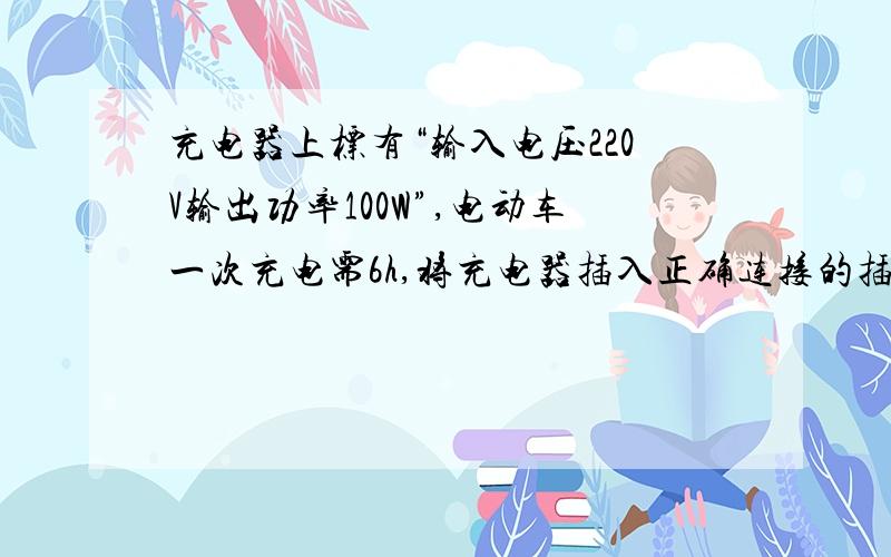 充电器上标有“输入电压220V输出功率100W”,电动车一次充电需6h,将充电器插入正确连接的插座充电,完成一次充电消耗多少度电?