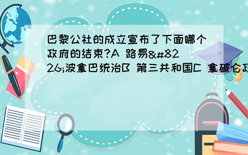 巴黎公社的成立宣布了下面哪个政府的结束?A 路易•波拿巴统治B 第三共和国C 拿破仑政权D 梯也尔临时政府准确必及时采纳！