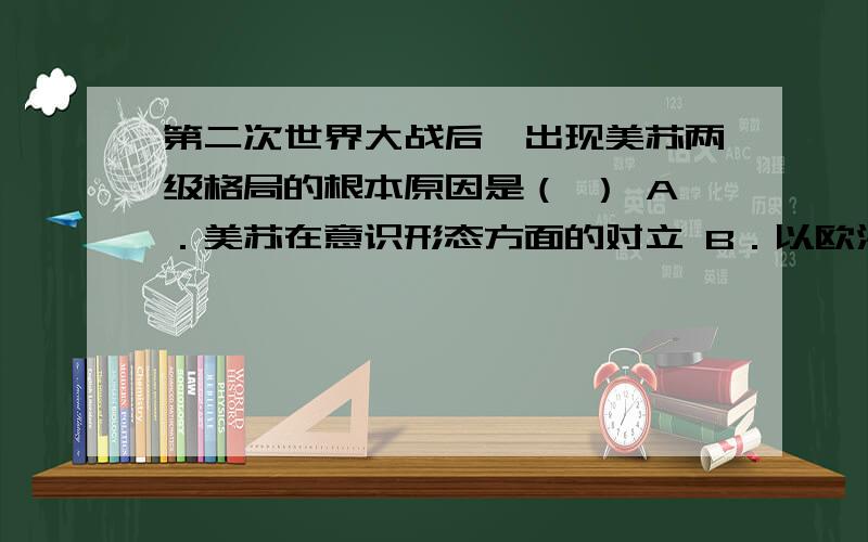 第二次世界大战后,出现美苏两级格局的根本原因是（ ） A．美苏在意识形态方面的对立 B．以欧洲为中心的传统政治格局被战争打破 C．以苏联为首的社会主义阵营的形成 D．美苏政治、军事