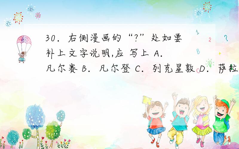 30．右侧漫画的“?”处如要补上文字说明,应 写上 A．凡尔赛 B．凡尔登 C．列克星敦 D．萨拉热窝