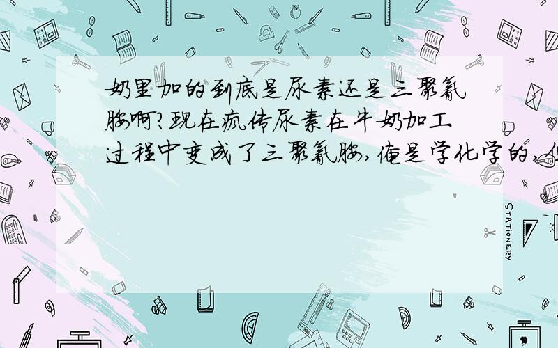 奶里加的到底是尿素还是三聚氰胺啊?现在疯传尿素在牛奶加工过程中变成了三聚氰胺,俺是学化学的,但对这个反应能否在牛奶加工过程中发生,因不知牛奶加工时的温度压力,因此有怀疑,