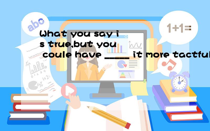 What you say is true,but you coule have _____ it more tactfully.A.talked B phrased C.observed D remarked不好意思 应该是“could have”