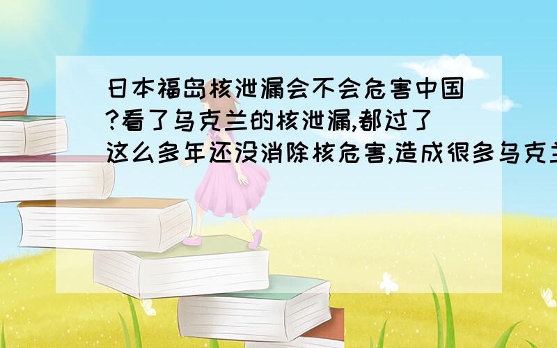 日本福岛核泄漏会不会危害中国?看了乌克兰的核泄漏,都过了这么多年还没消除核危害,造成很多乌克兰小孩各种畸形,白血病,核物质甚至随着风向飘到德国法国.影响数百万人.