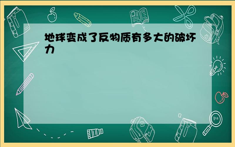 地球变成了反物质有多大的破坏力