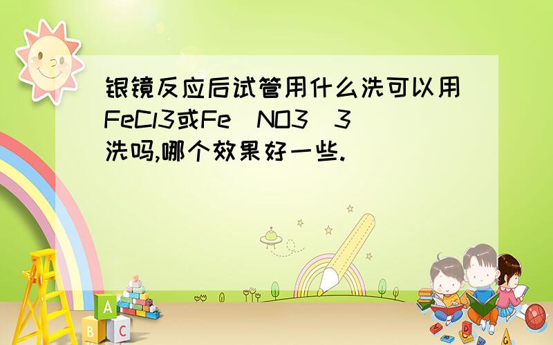 银镜反应后试管用什么洗可以用FeCl3或Fe(NO3)3洗吗,哪个效果好一些.