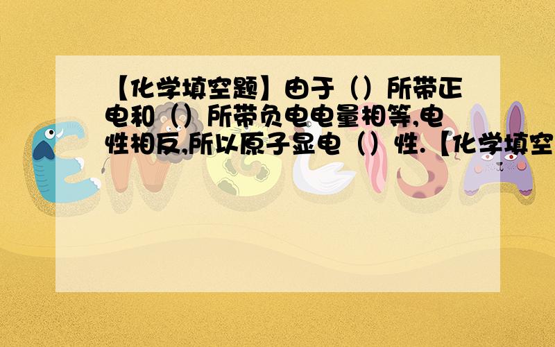 【化学填空题】由于（）所带正电和（）所带负电电量相等,电性相反,所以原子显电（）性.【化学填空题】由于（）所带正电和（）所带负电电量相等,电性相反,所以原子显电（）性.