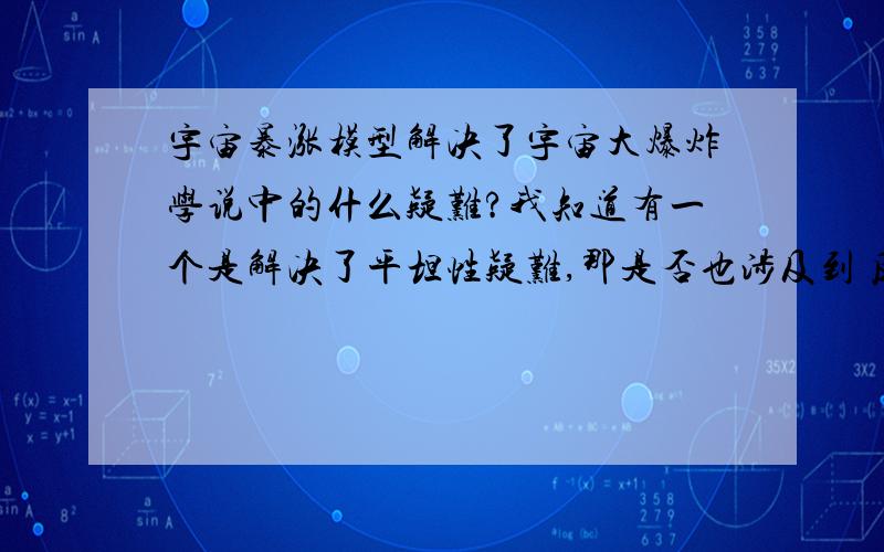 宇宙暴涨模型解决了宇宙大爆炸学说中的什么疑难?我知道有一个是解决了平坦性疑难,那是否也涉及到 反物质疑难 和 星系形成疑难 求指教!