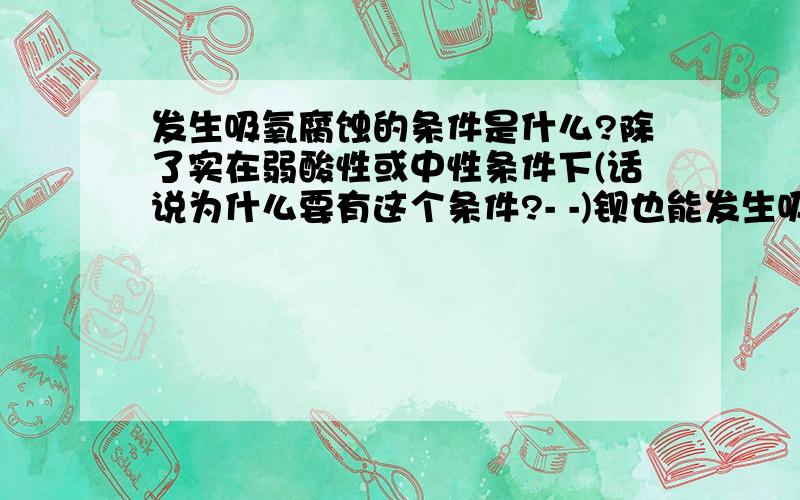 发生吸氧腐蚀的条件是什么?除了实在弱酸性或中性条件下(话说为什么要有这个条件?- -)钡也能发生吸氧腐蚀?(氢氧化钡又不沉淀- -)