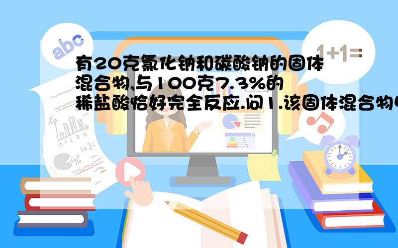 有20克氯化钠和碳酸钠的固体混合物,与100克7.3%的稀盐酸恰好完全反应.问1.该固体混合物中氯化钠的质量分数2.反映后溶液的质量分数