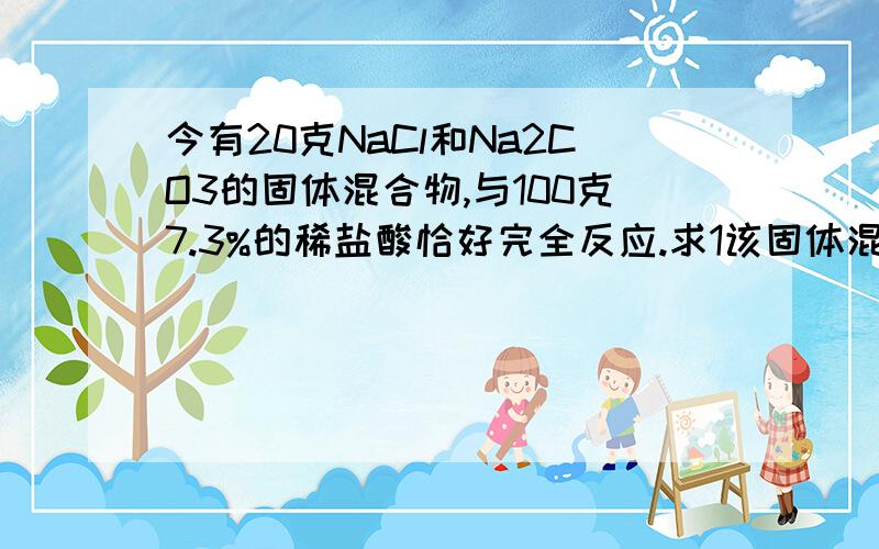 今有20克NaCl和Na2CO3的固体混合物,与100克7.3%的稀盐酸恰好完全反应.求1该固体混合物种氯化钠的质量分数（答案是4.7%）2反应后溶液的质量分数（答案是18.3%）