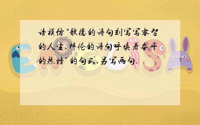 请模仿“歌德的诗句刻写写睿智的人生,拜伦的诗句呼唤着奋斗的热情”的句式,另写两句.