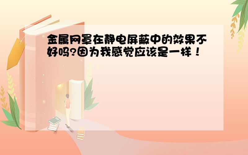 金属网罩在静电屏蔽中的效果不好吗?因为我感觉应该是一样！