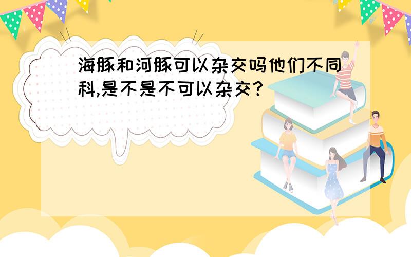 海豚和河豚可以杂交吗他们不同科,是不是不可以杂交?