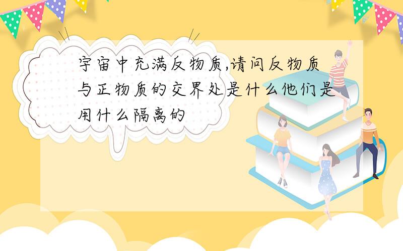 宇宙中充满反物质,请问反物质与正物质的交界处是什么他们是用什么隔离的