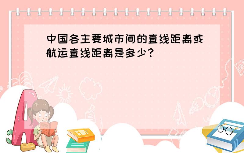 中国各主要城市间的直线距离或航运直线距离是多少?