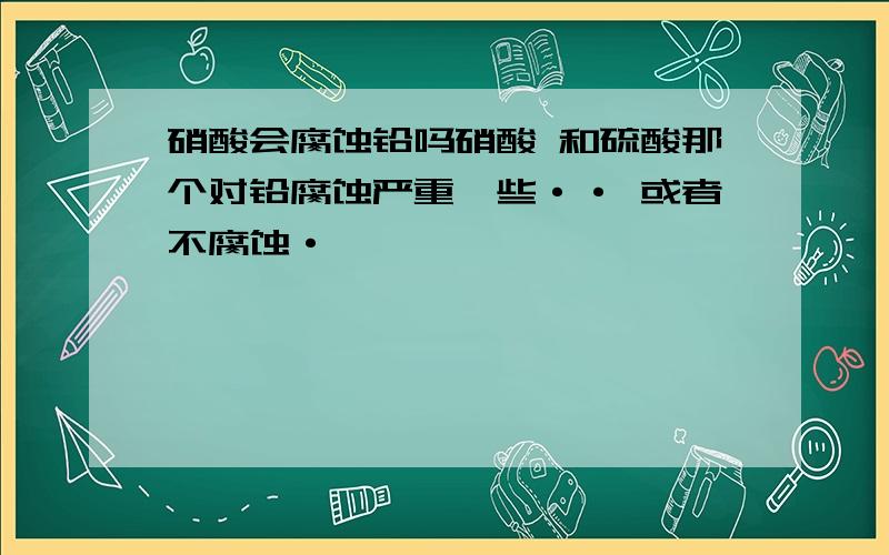 硝酸会腐蚀铅吗硝酸 和硫酸那个对铅腐蚀严重一些·· 或者不腐蚀·