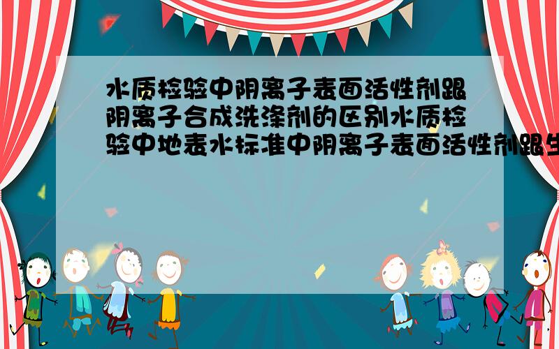 水质检验中阴离子表面活性剂跟阴离子合成洗涤剂的区别水质检验中地表水标准中阴离子表面活性剂跟生活饮用水中阴离子合成洗涤剂的区别.那用GB/T5750-2006检验方法做的结果来作为地表水