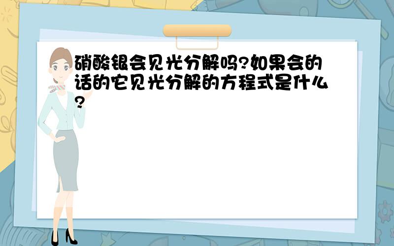 硝酸银会见光分解吗?如果会的话的它见光分解的方程式是什么?