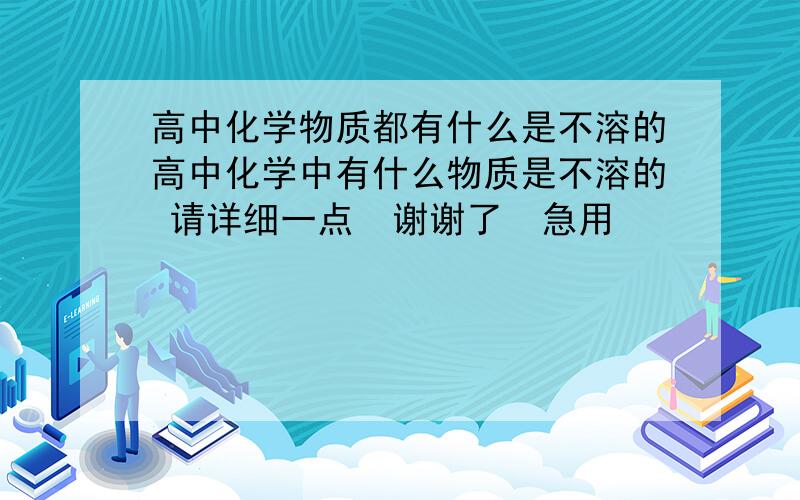 高中化学物质都有什么是不溶的高中化学中有什么物质是不溶的 请详细一点  谢谢了  急用