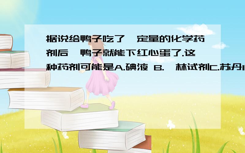 据说给鸭子吃了一定量的化学药剂后,鸭子就能下红心蛋了.这种药剂可能是A.碘液 B.斐林试剂C.苏丹IIID苏丹IV