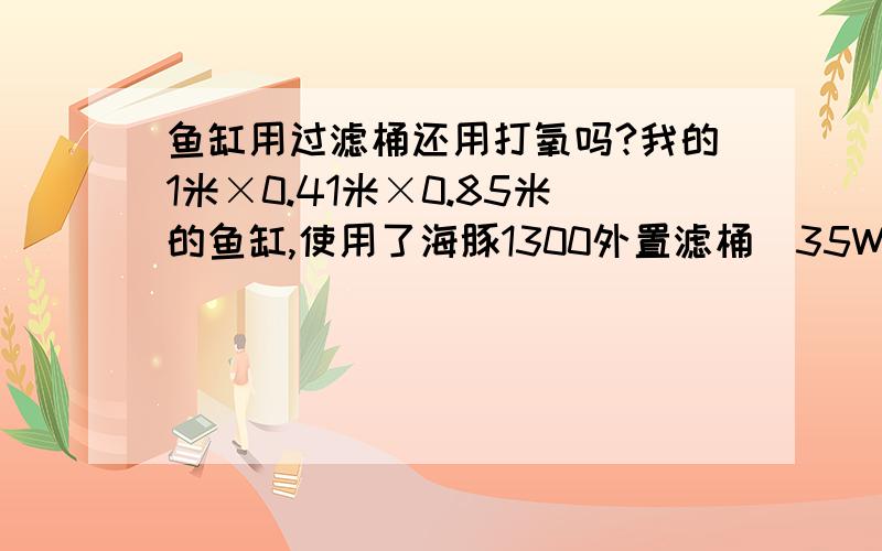 鱼缸用过滤桶还用打氧吗?我的1米×0.41米×0.85米的鱼缸,使用了海豚1300外置滤桶（35W）,养了15条鹦鹉,试问还需要单独再接个氧泵吗?