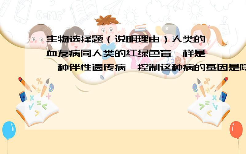 生物选择题（说明理由）人类的血友病同人类的红绿色盲一样是一种伴性遗传病,控制这种病的基因是隐性的,位于X染色体上.问患者的性别情况是( ) A.男性患者多于女性患者 B.全部是女性 C.女