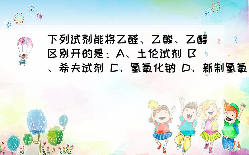 下列试剂能将乙醛、乙酸、乙醇区别开的是：A、土伦试剂 B、希夫试剂 C、氢氧化钠 D、新制氢氧化下列试剂能将乙醛、乙酸、乙醇区别开的是：A、土伦试剂B、希夫试剂C、氢氧化钠D、新制