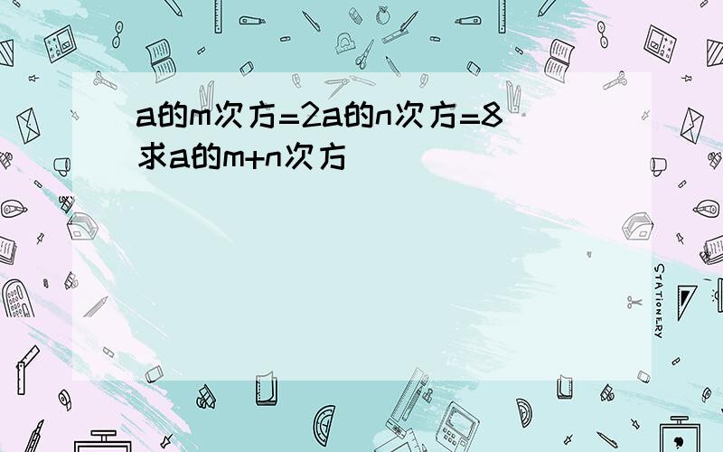 a的m次方=2a的n次方=8求a的m+n次方