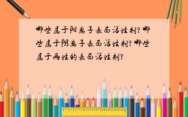 哪些属于阳离子表面活性剂?哪些属于阴离子表面活性剂?哪些属于两性的表面活性剂?